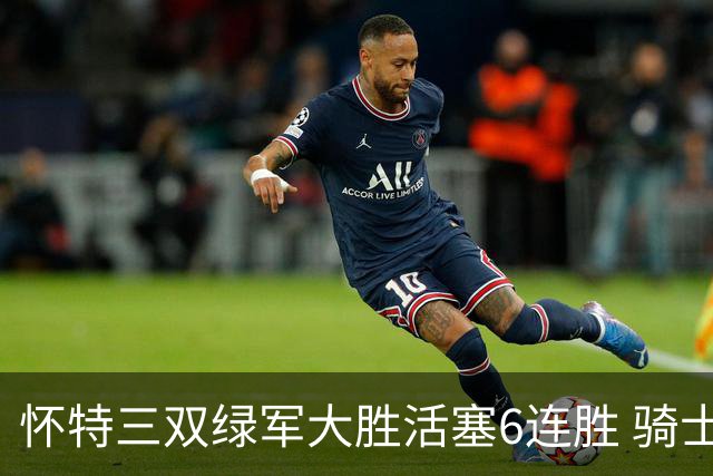 怀特三双绿军大胜活塞6连胜 骑士险胜步行者